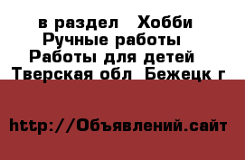  в раздел : Хобби. Ручные работы » Работы для детей . Тверская обл.,Бежецк г.